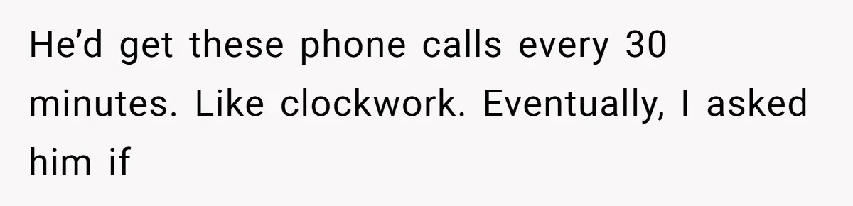 He’d get these phone calls every 30 minutes. Like clockwork. Eventually, I asked him if