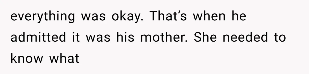 everything was okay. That’s when he admitted it was his mother. She needed to know what