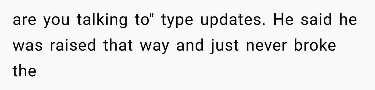 are you talking to" type updates. He said he was raised that way and just never broke the