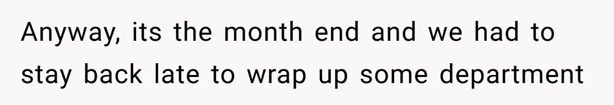 Anyway, its the month end and we had to stay back late to wrap up some department