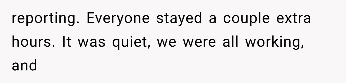 reporting. Everyone stayed a couple extra hours. It was quiet, we were all working, and