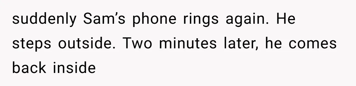 suddenly Sam’s phone rings again. He steps outside. Two minutes later, he comes back inside