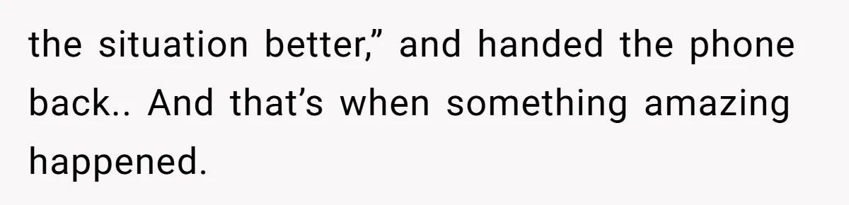 the situation better,” and handed the phone back.. And that’s when something amazing happened.