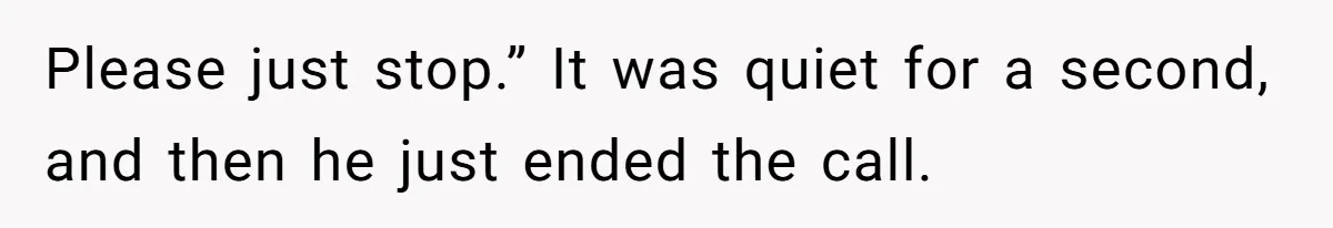 Please just stop.” It was quiet for a second, and then he just ended the call.