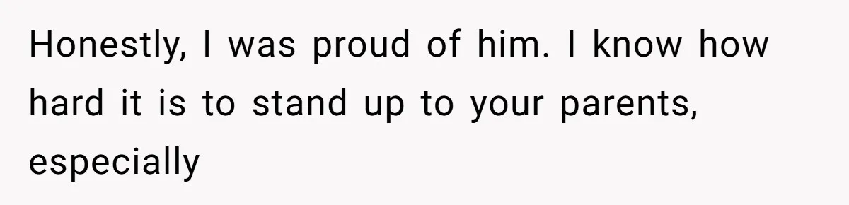 Honestly, I was proud of him. I know how hard it is to stand up to your parents, especially