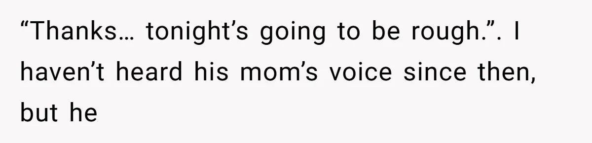 “Thanks… tonight’s going to be rough.”. I haven’t heard his mom’s voice since then, but he