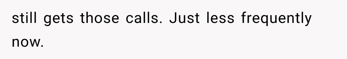 still gets those calls. Just less frequently now.