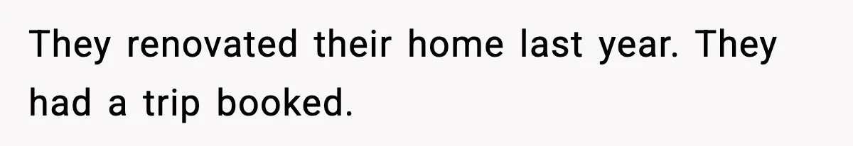 They renovated their home last year. They had a trip booked.