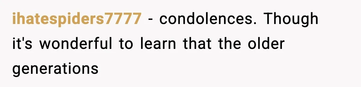 ihatespiders7777 − condolences. Though it's wonderful to learn that the older generations