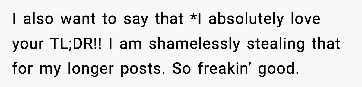 I also want to say that *I absolutely love your TL;DR!! I am shamelessly stealing that for my longer posts. So freakin’ good.
