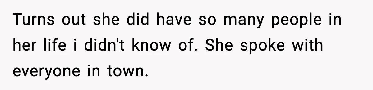 Turns out she did have so many people in her life i didn't know of. She spoke with everyone in town.