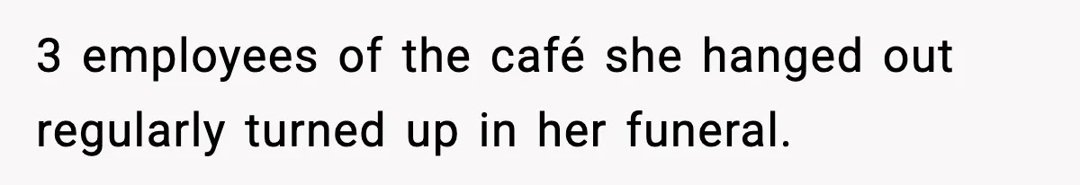 3 employees of the café she hanged out regularly turned up in her funeral.