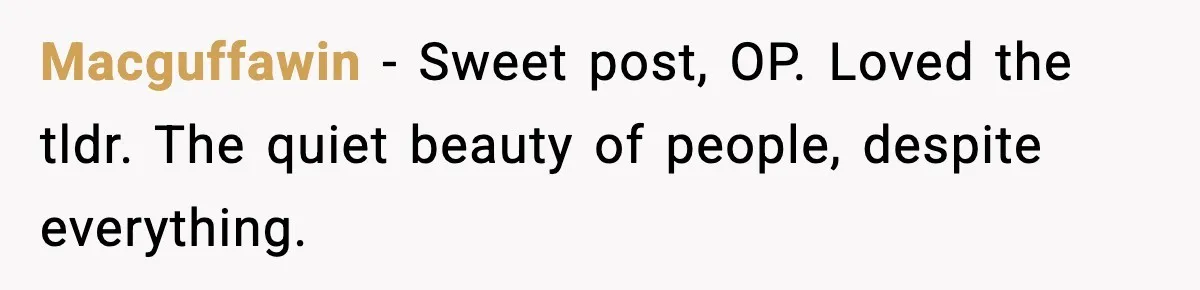 Macguffawin − Sweet post, OP. Loved the tldr. The quiet beauty of people, despite everything.