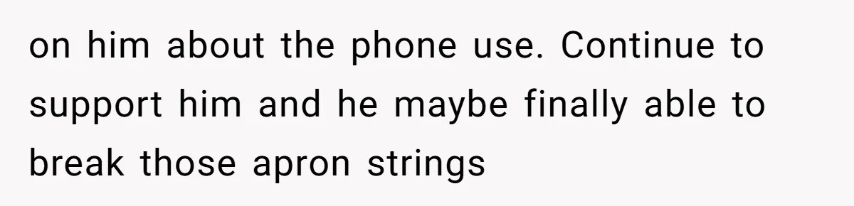 on him about the phone use. Continue to support him and he maybe finally able to break those apron strings