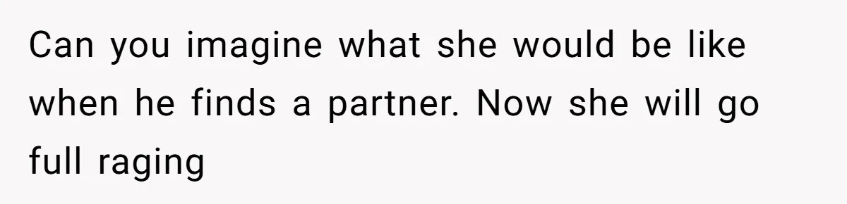 Can you imagine what she would be like when he finds a partner. Now she will go full raging