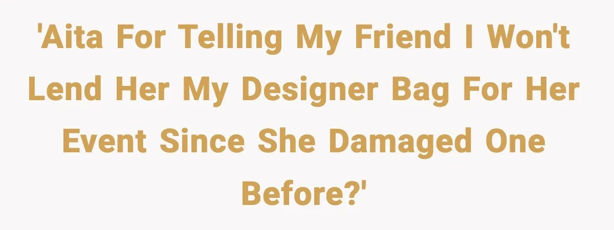 'AITA for telling my friend I won't lend her my designer bag for her event since she damaged one before?'