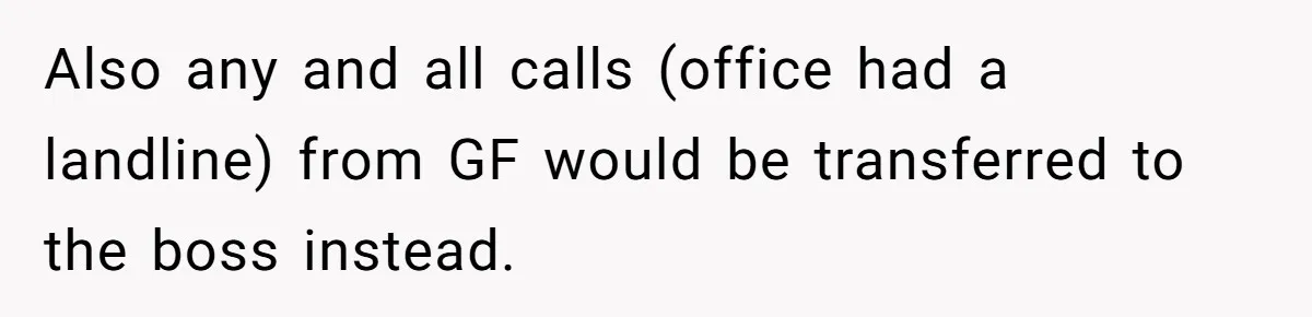Also any and all calls (office had a landline) from GF would be transferred to the boss instead.
