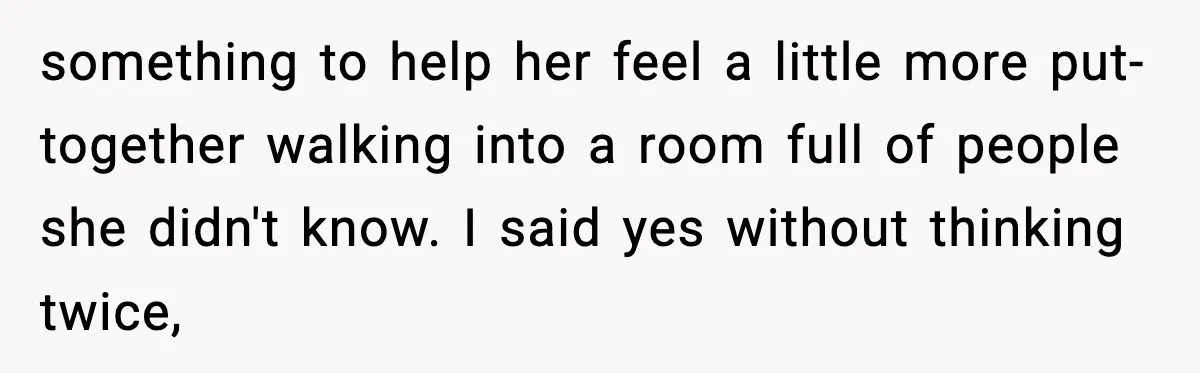 something to help her feel a little more put-together walking into a room full of people she didn't know. I said yes without thinking twice,