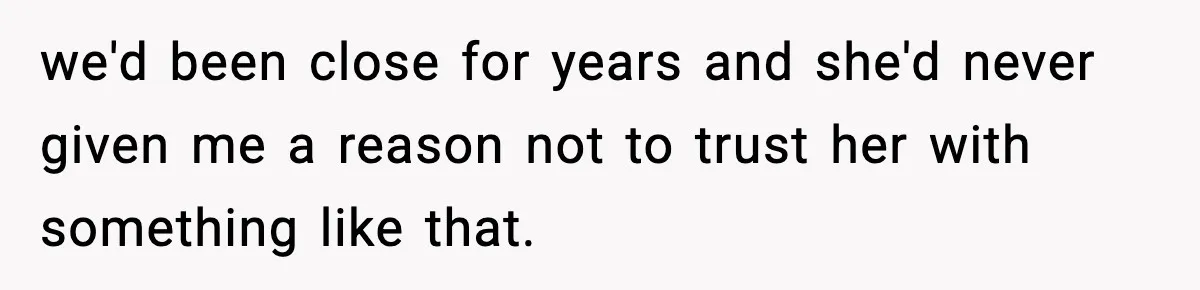 we'd been close for years and she'd never given me a reason not to trust her with something like that.