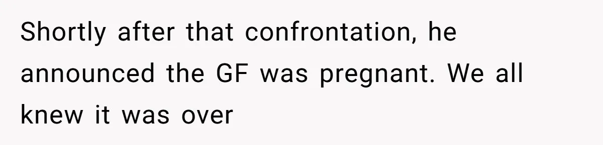 Shortly after that confrontation, he announced the GF was pregnant. We all knew it was over
