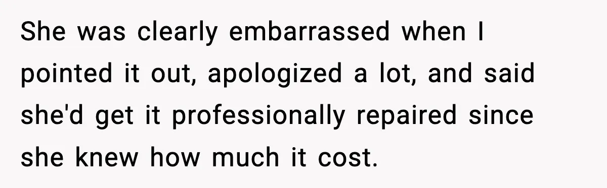 She was clearly embarrassed when I pointed it out, apologized a lot, and said she'd get it professionally repaired since she knew how much it cost.