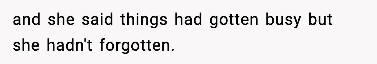 and she said things had gotten busy but she hadn't forgotten.