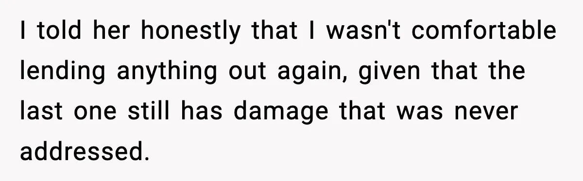 I told her honestly that I wasn't comfortable lending anything out again, given that the last one still has damage that was never addressed.