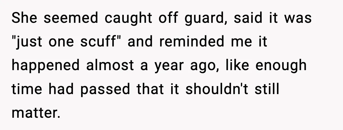 She seemed caught off guard, said it was "just one scuff" and reminded me it happened almost a year ago, like enough time had passed that it shouldn't still matter.