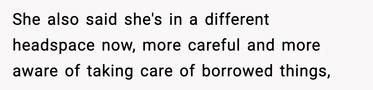 She also said she's in a different headspace now, more careful and more aware of taking care of borrowed things,