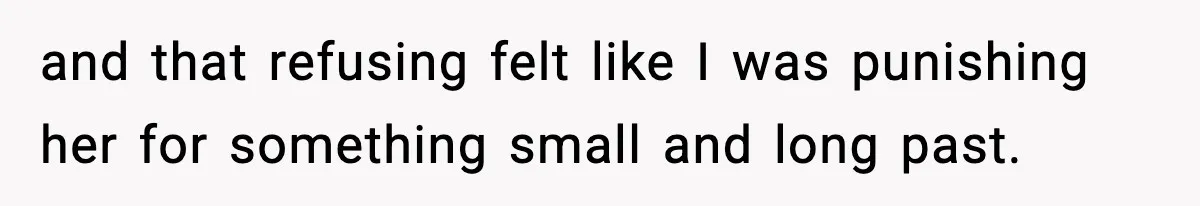 and that refusing felt like I was punishing her for something small and long past.