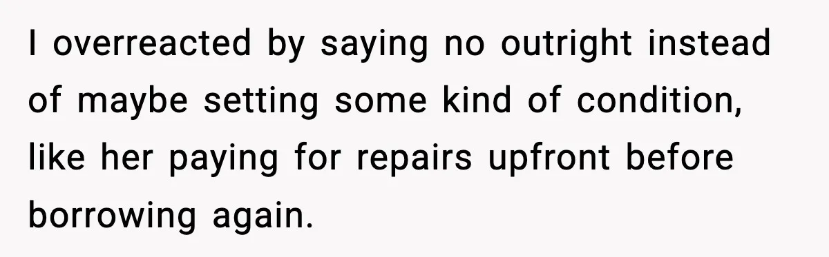 I overreacted by saying no outright instead of maybe setting some kind of condition, like her paying for repairs upfront before borrowing again.
