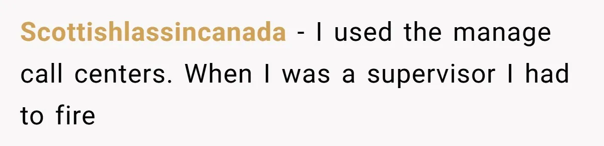Scottishlassincanada − I used the manage call centers. When I was a supervisor I had to fire
