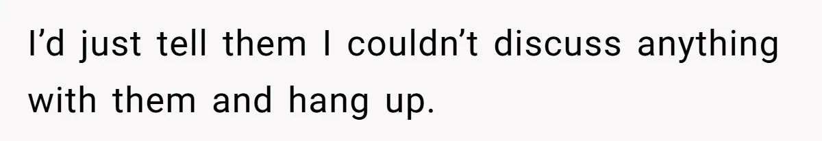 I’d just tell them I couldn’t discuss anything with them and hang up.