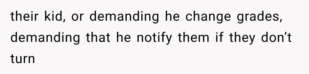 their kid, or demanding he change grades, demanding that he notify them if they don’t turn