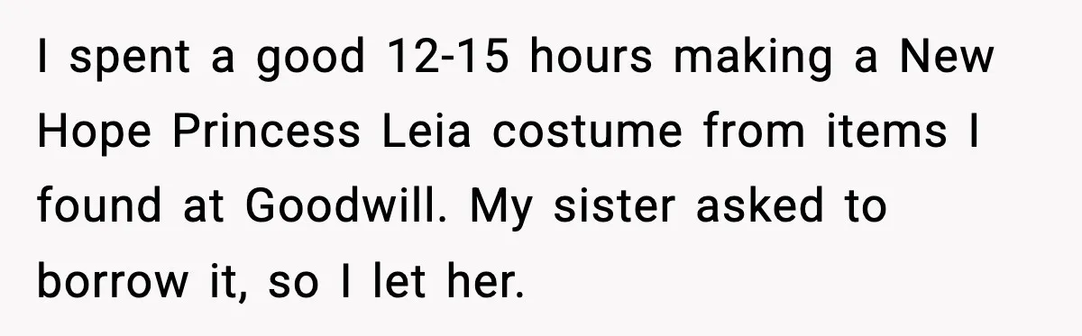 I spent a good 12-15 hours making a New Hope Princess Leia costume from items I found at Goodwill. My sister asked to borrow it, so I let her.