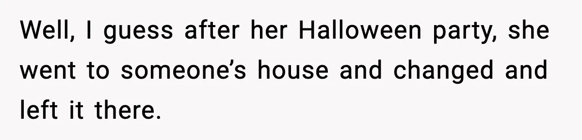 Well, I guess after her Halloween party, she went to someone’s house and changed and left it there.