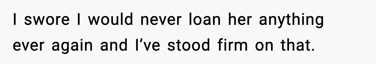 I swore I would never loan her anything ever again and I’ve stood firm on that.
