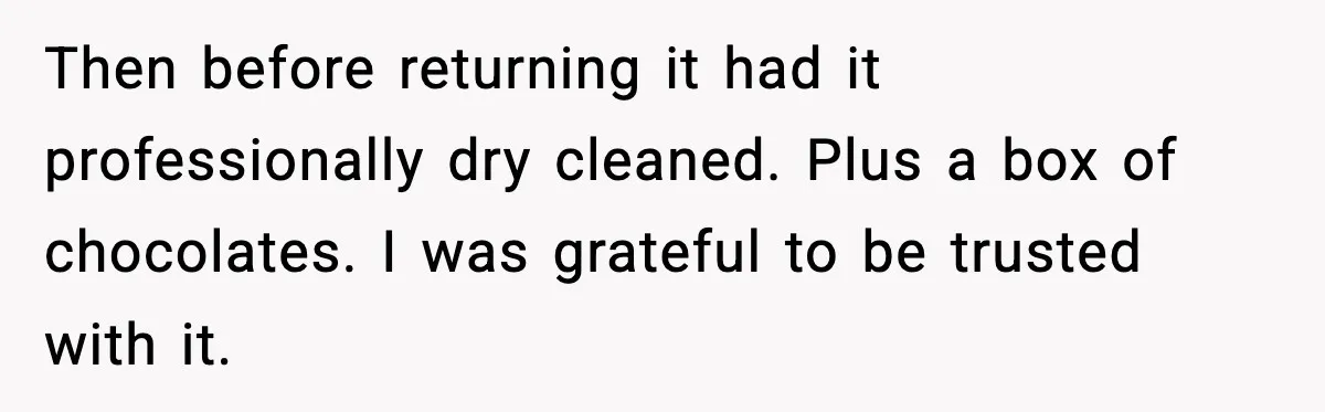Then before returning it had it professionally dry cleaned. Plus a box of chocolates. I was grateful to be trusted with it.