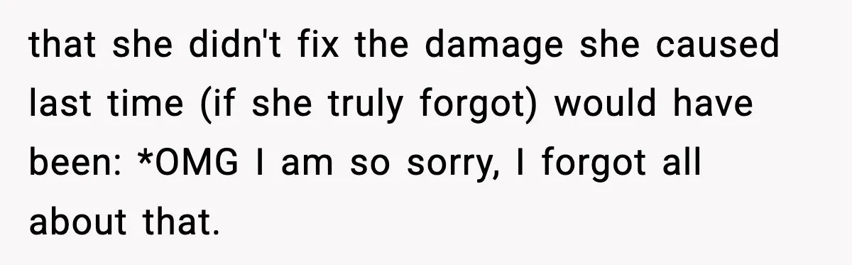 that she didn't fix the damage she caused last time (if she truly forgot) would have been: *OMG I am so sorry, I forgot all about that.