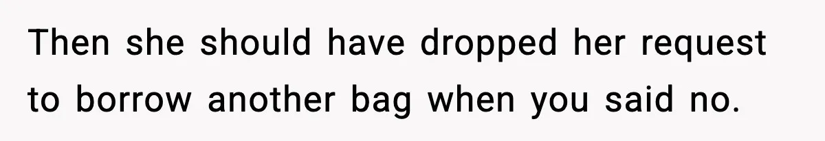 Then she should have dropped her request to borrow another bag when you said no.