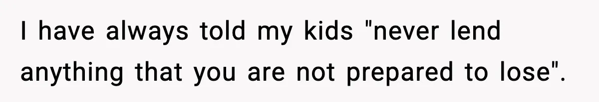 I have always told my kids "never lend anything that you are not prepared to lose".