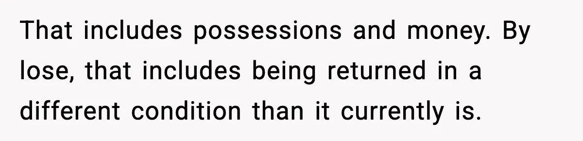 That includes possessions and money. By lose, that includes being returned in a different condition than it currently is.