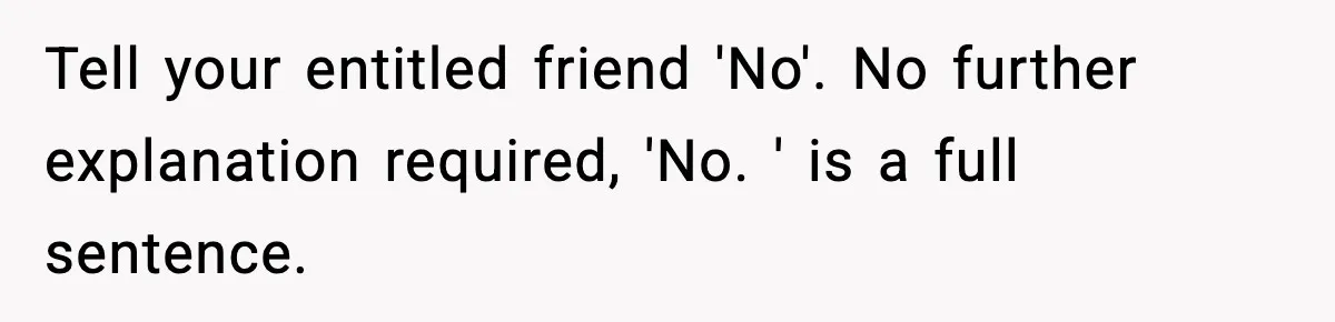 Tell your entitled friend 'No'. No further explanation required, 'No. ' is a full sentence.
