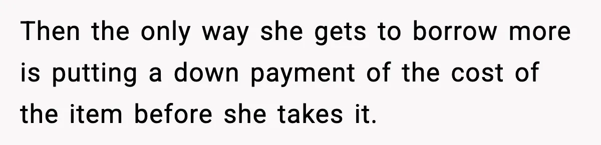 Then the only way she gets to borrow more is putting a down payment of the cost of the item before she takes it.