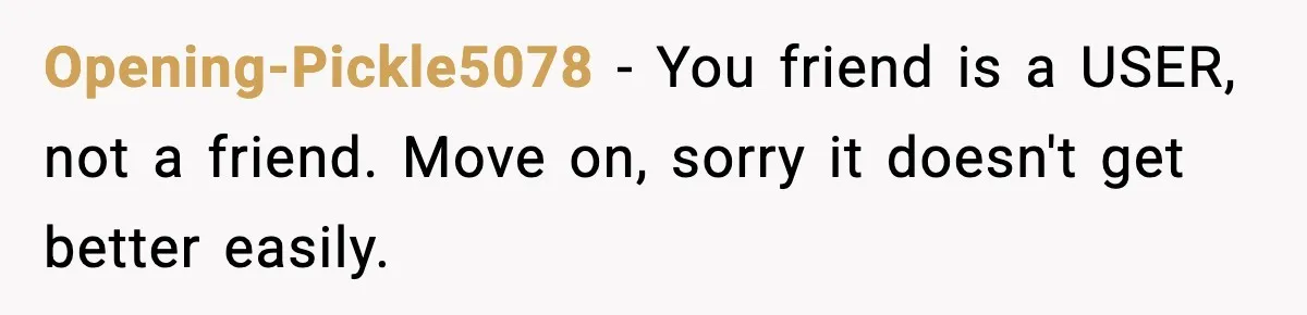 Opening-Pickle5078 − You friend is a USER, not a friend. Move on, sorry it doesn't get better easily.