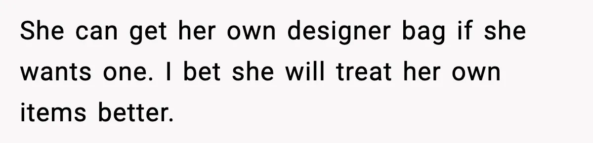 She can get her own designer bag if she wants one. I bet she will treat her own items better.