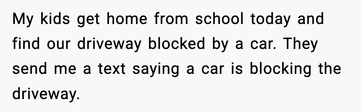 My kids get home from school today and find our driveway blocked by a car. They send me a text saying a car is blocking the driveway.