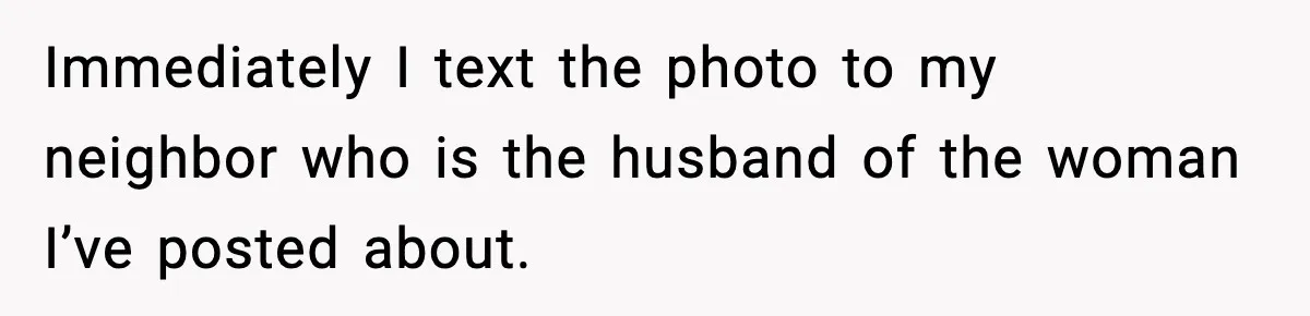 Immediately I text the photo to my neighbor who is the husband of the woman I’ve posted about.