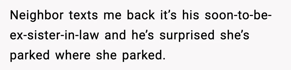 Neighbor texts me back it’s his soon-to-be-ex-sister-in-law and he’s surprised she’s parked where she parked.