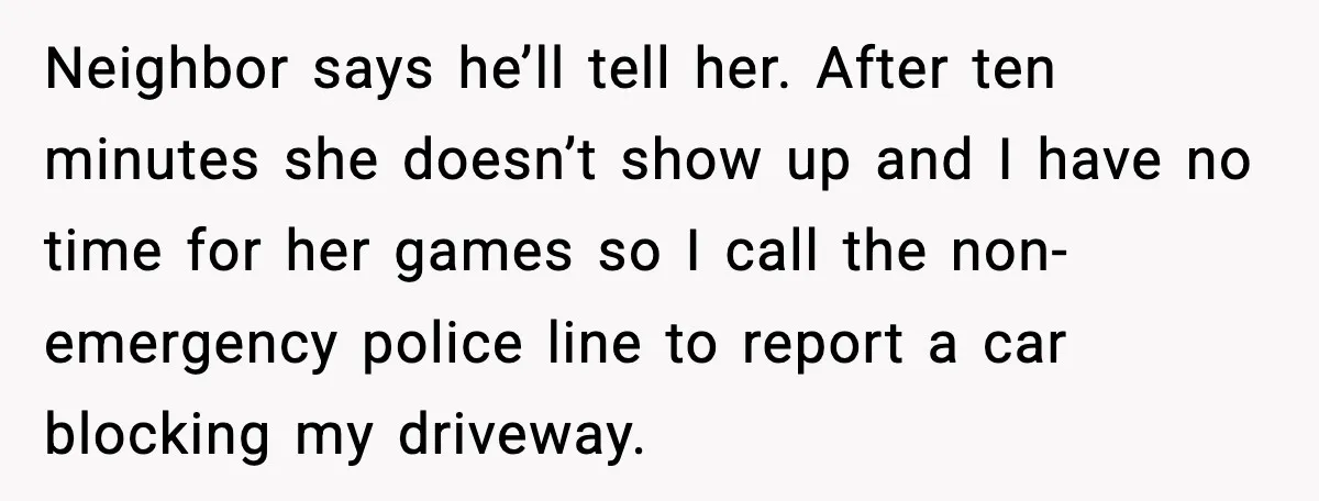Neighbor says he’ll tell her. After ten minutes she doesn’t show up and I have no time for her games so I call the non-emergency police line to report a...